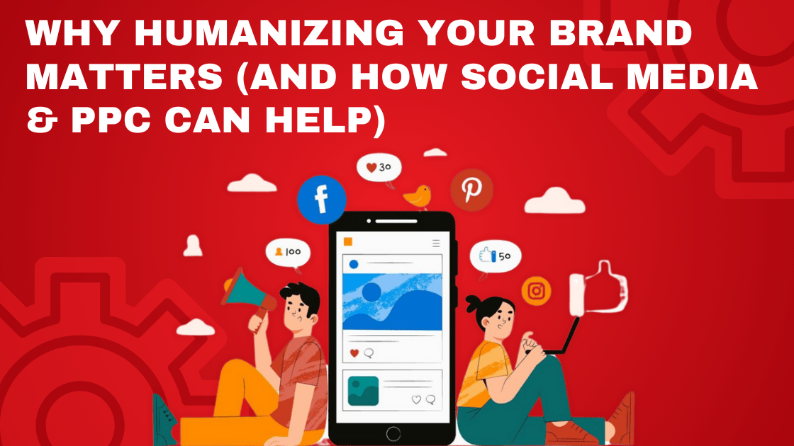 Why Humanizing Your Brand Matters (And How Social Media & PPC Can Help)